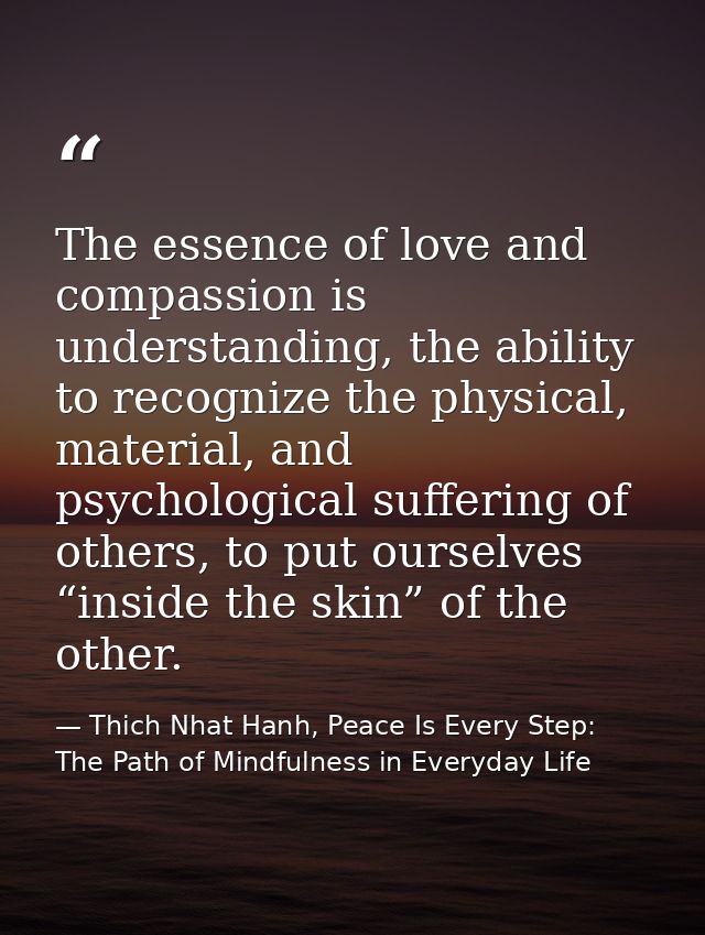 The essence of love and compassion is understanding, the ability to recognize the physical, material, and psychological  — Thich Nhat Hanh, Peace Is Every Step: The Path of Mindfulness in Everyday Life