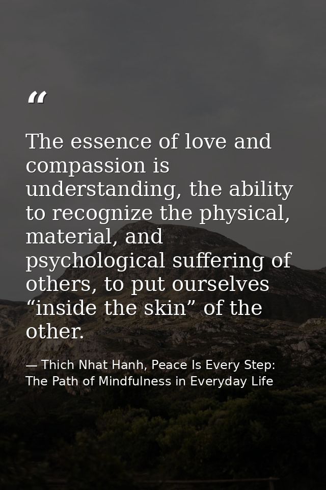 The essence of love and compassion is understanding, the ability to recognize the physical, material, and psychological  — Thich Nhat Hanh, Peace Is Every Step: The Path of Mindfulness in Everyday Life