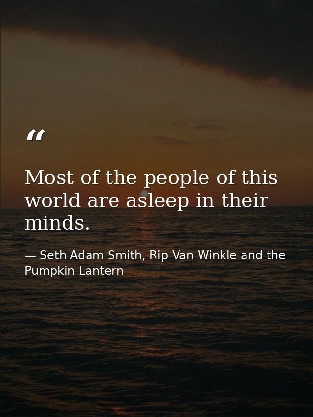 Most of the people of this world are asleep in their minds. — Seth Adam Smith, Rip Van Winkle and the Pumpkin Lantern