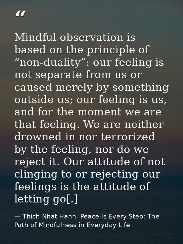 Mindful observation is based on the principle of “non-duality”: our feeling is not separate from us or caused merely by  — Thich Nhat Hanh, Peace Is Every Step: The Path of Mindfulness in Everyday Life