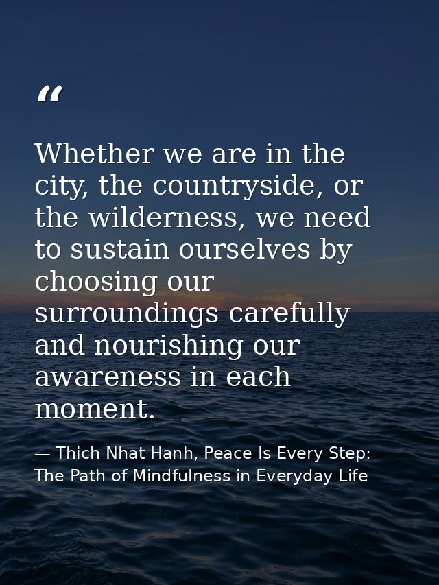 Whether we are in the city, the countryside, or the wilderness, we need to sustain ourselves by choosing our surrounding — Thich Nhat Hanh, Peace Is Every Step: The Path of Mindfulness in Everyday Life