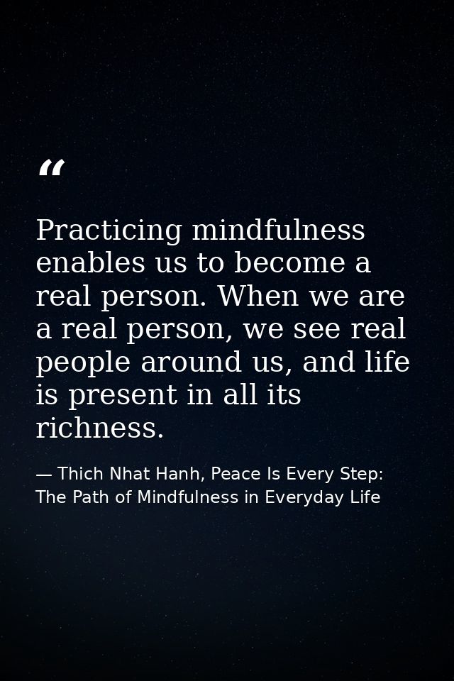 Practicing mindfulness enables us to become a real person. When we are a real person, we see real people around us, and  — Thich Nhat Hanh, Peace Is Every Step: The Path of Mindfulness in Everyday Life
