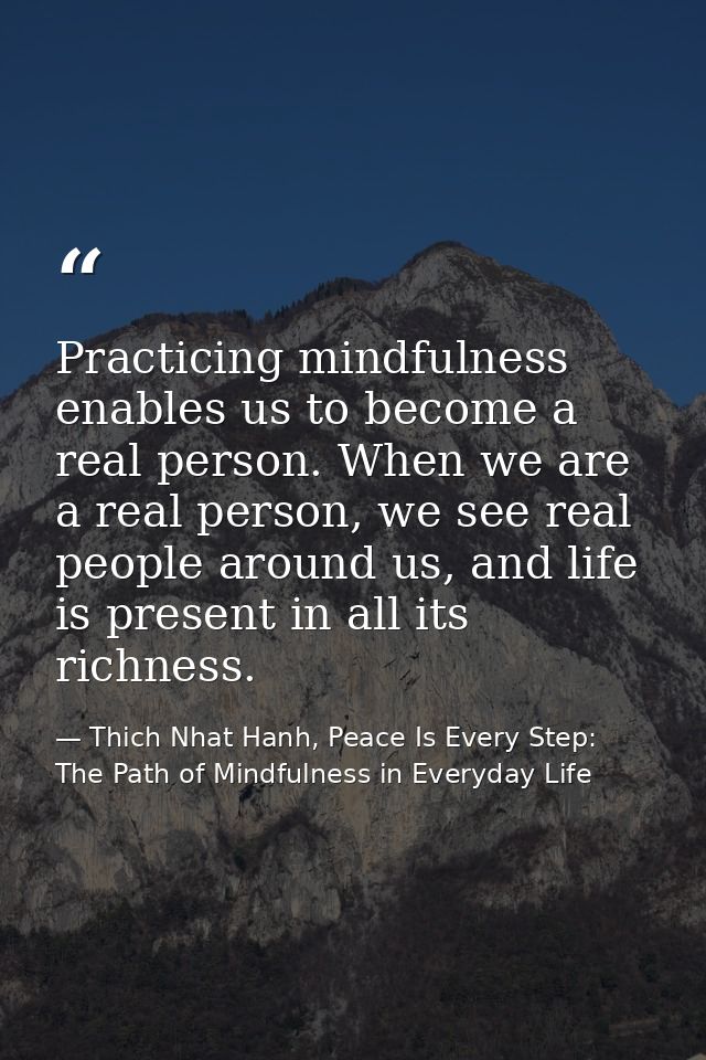 Practicing mindfulness enables us to become a real person. When we are a real person, we see real people around us, and  — Thich Nhat Hanh, Peace Is Every Step: The Path of Mindfulness in Everyday Life