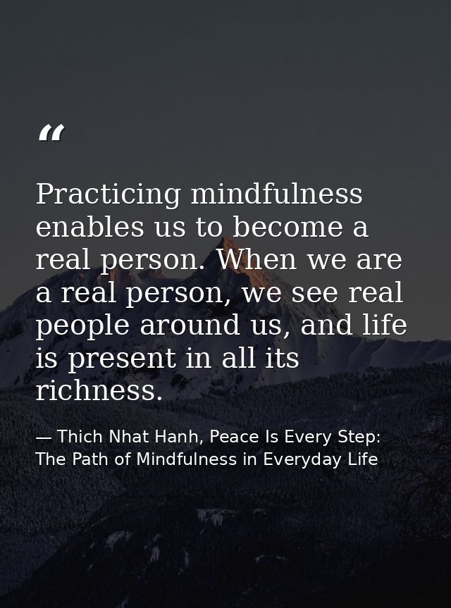 Practicing mindfulness enables us to become a real person. When we are a real person, we see real people around us, and  — Thich Nhat Hanh, Peace Is Every Step: The Path of Mindfulness in Everyday Life
