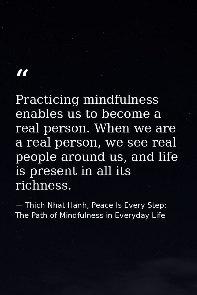 Practicing mindfulness enables us to become a real person. When we are a real person, we see real people around us, and  — Thich Nhat Hanh, Peace Is Every Step: The Path of Mindfulness in Everyday Life