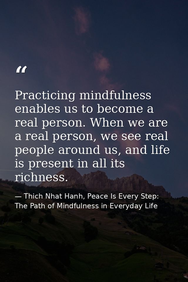 Practicing mindfulness enables us to become a real person. When we are a real person, we see real people around us, and  — Thich Nhat Hanh, Peace Is Every Step: The Path of Mindfulness in Everyday Life