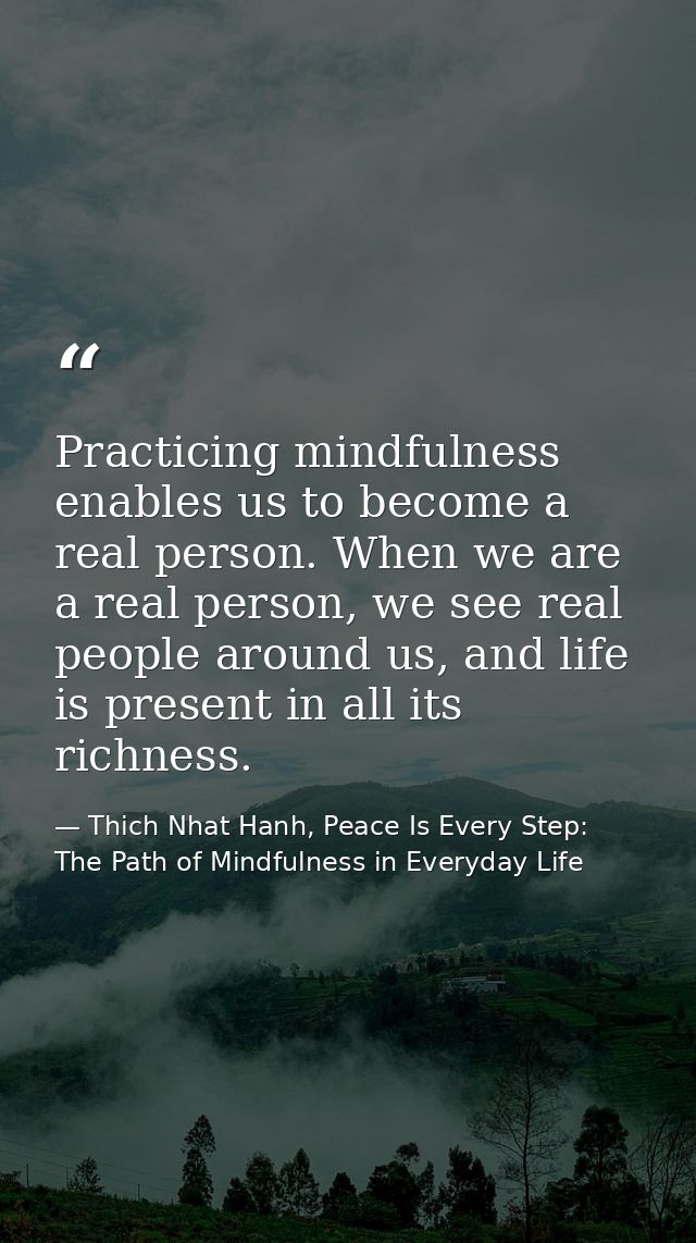 Practicing mindfulness enables us to become a real person. When we are a real person, we see real people around us, and  — Thich Nhat Hanh, Peace Is Every Step: The Path of Mindfulness in Everyday Life