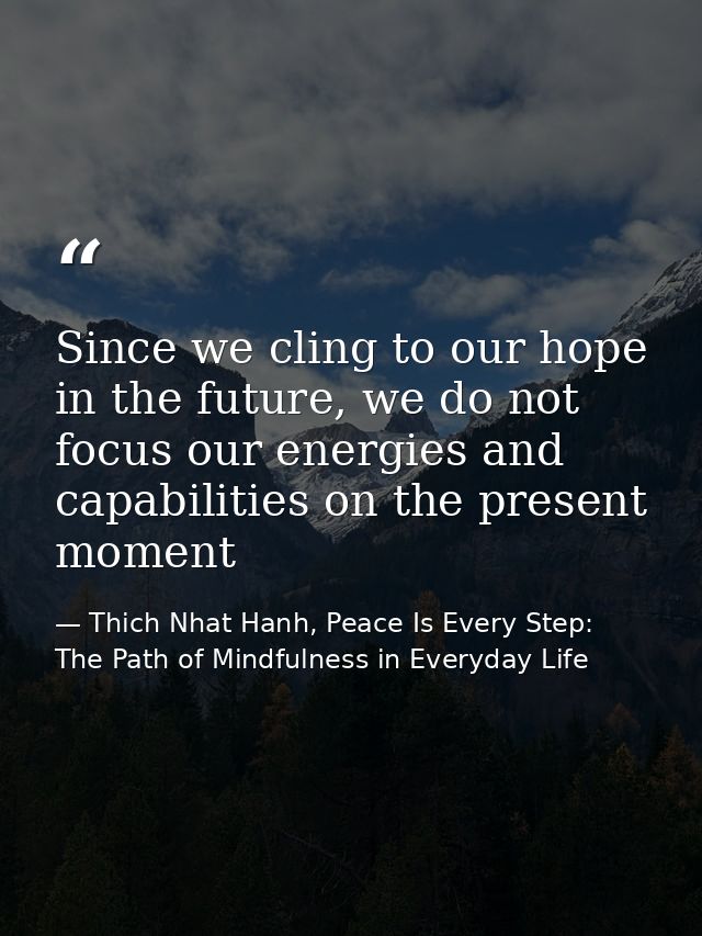 Since we cling to our hope in the future, we do not focus our energies and capabilities on the present moment — Thich Nhat Hanh, Peace Is Every Step: The Path of Mindfulness in Everyday Life