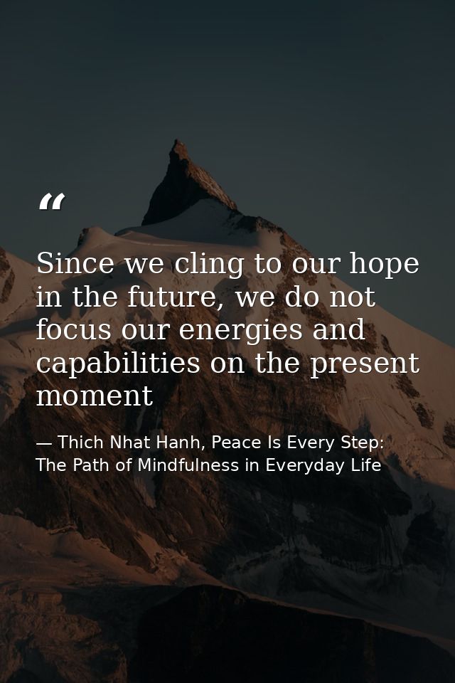 Since we cling to our hope in the future, we do not focus our energies and capabilities on the present moment — Thich Nhat Hanh, Peace Is Every Step: The Path of Mindfulness in Everyday Life