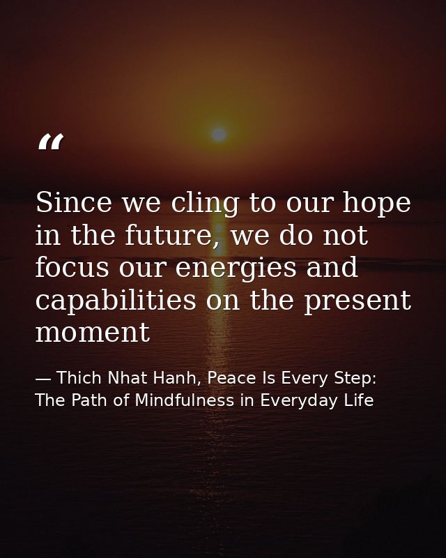 Since we cling to our hope in the future, we do not focus our energies and capabilities on the present moment — Thich Nhat Hanh, Peace Is Every Step: The Path of Mindfulness in Everyday Life