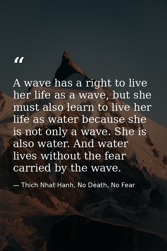 A wave has a right to live her life as a wave, but she must also learn to live her life as water because she is not only — Thich Nhat Hanh, No Death, No Fear