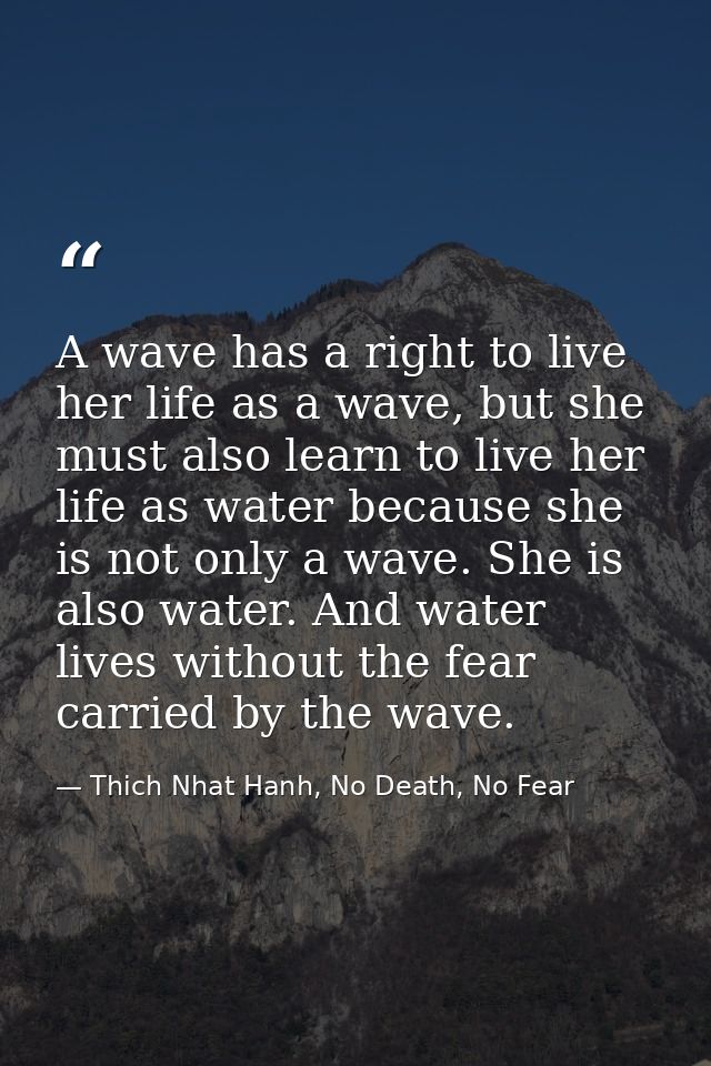 A wave has a right to live her life as a wave, but she must also learn to live her life as water because she is not only — Thich Nhat Hanh, No Death, No Fear