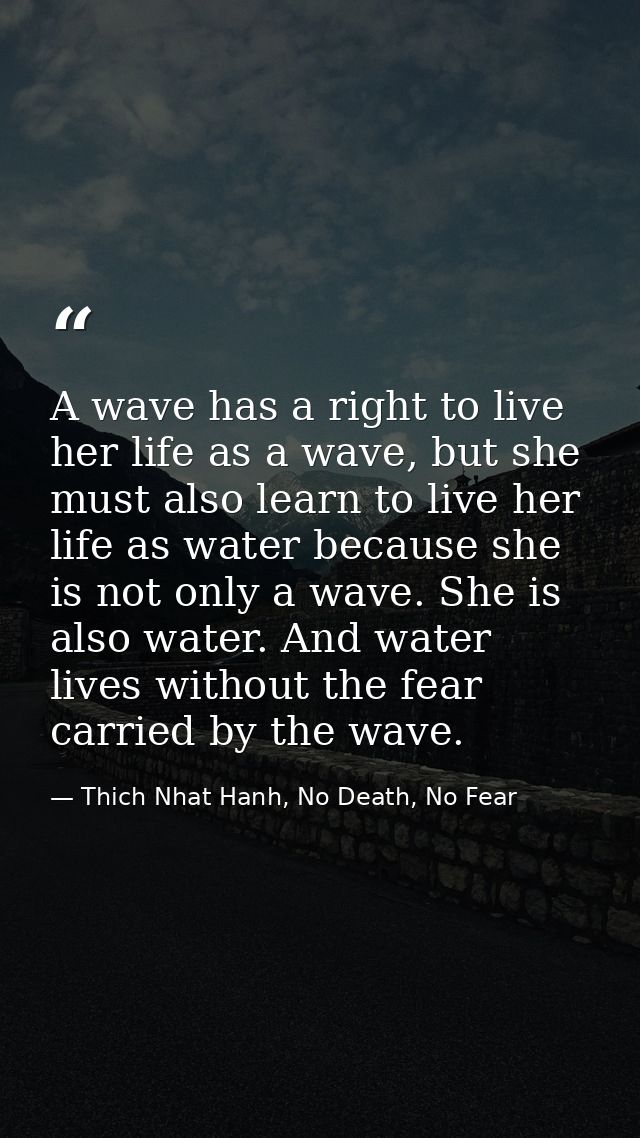 A wave has a right to live her life as a wave, but she must also learn to live her life as water because she is not only — Thich Nhat Hanh, No Death, No Fear