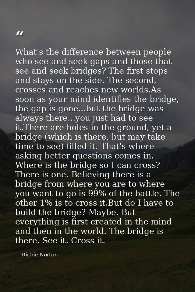 What's the difference between people who see and seek gaps and those that see and seek bridges? The first stops and stay — Richie Norton