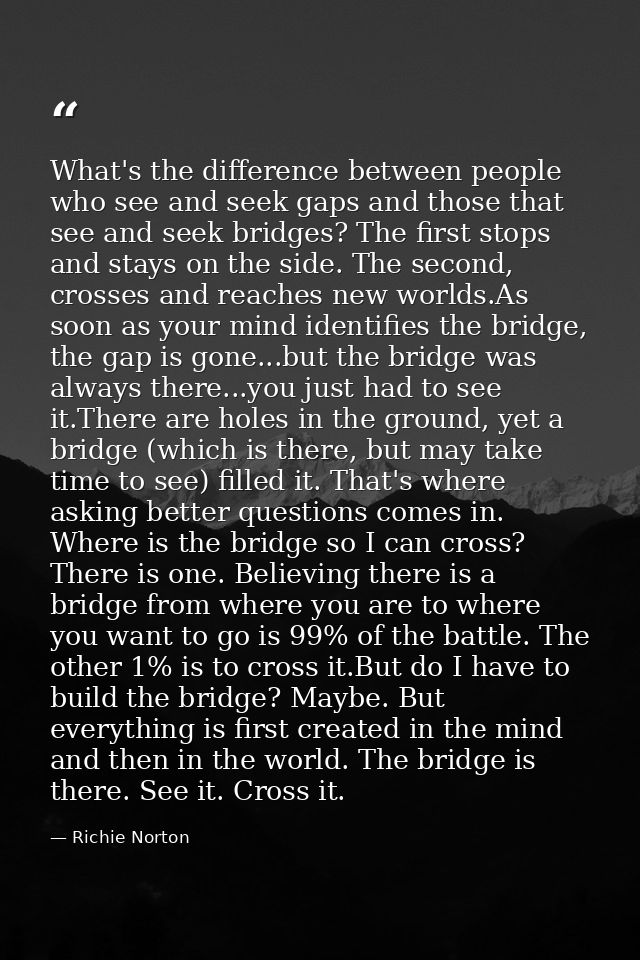 What's the difference between people who see and seek gaps and those that see and seek bridges? The first stops and stay — Richie Norton