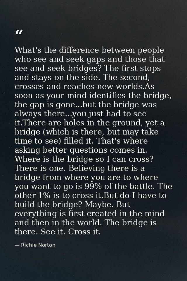 What's the difference between people who see and seek gaps and those that see and seek bridges? The first stops and stay — Richie Norton