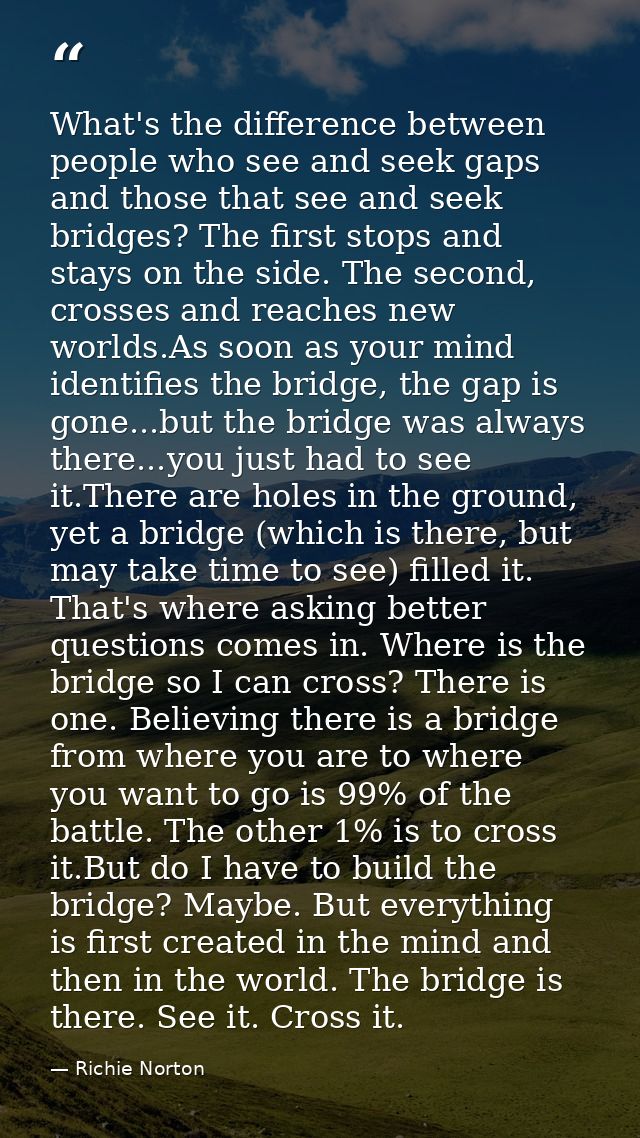 What's the difference between people who see and seek gaps and those that see and seek bridges? The first stops and stay — Richie Norton
