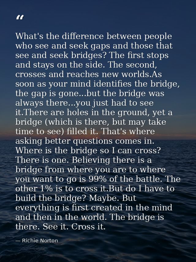 What's the difference between people who see and seek gaps and those that see and seek bridges? The first stops and stay — Richie Norton