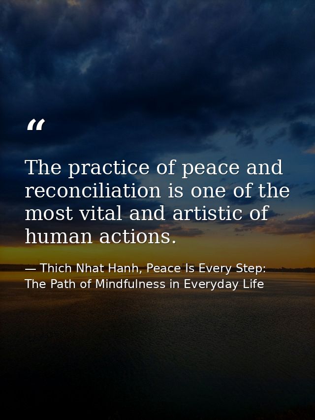 The practice of peace and reconciliation is one of the most vital and artistic of human actions. — Thich Nhat Hanh, Peace Is Every Step: The Path of Mindfulness in Everyday Life