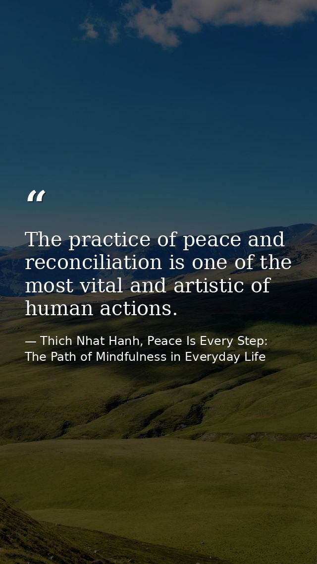 The practice of peace and reconciliation is one of the most vital and artistic of human actions. — Thich Nhat Hanh, Peace Is Every Step: The Path of Mindfulness in Everyday Life