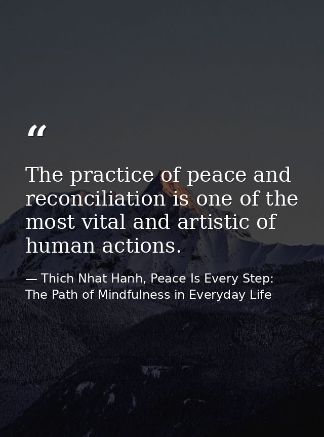 The practice of peace and reconciliation is one of the most vital and artistic of human actions. — Thich Nhat Hanh, Peace Is Every Step: The Path of Mindfulness in Everyday Life
