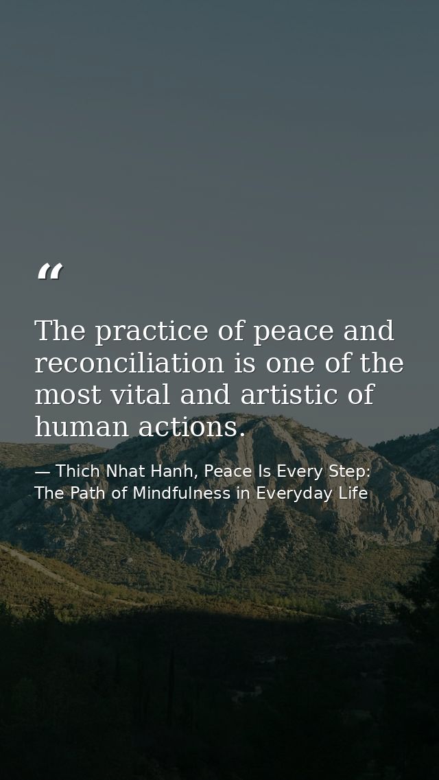The practice of peace and reconciliation is one of the most vital and artistic of human actions. — Thich Nhat Hanh, Peace Is Every Step: The Path of Mindfulness in Everyday Life