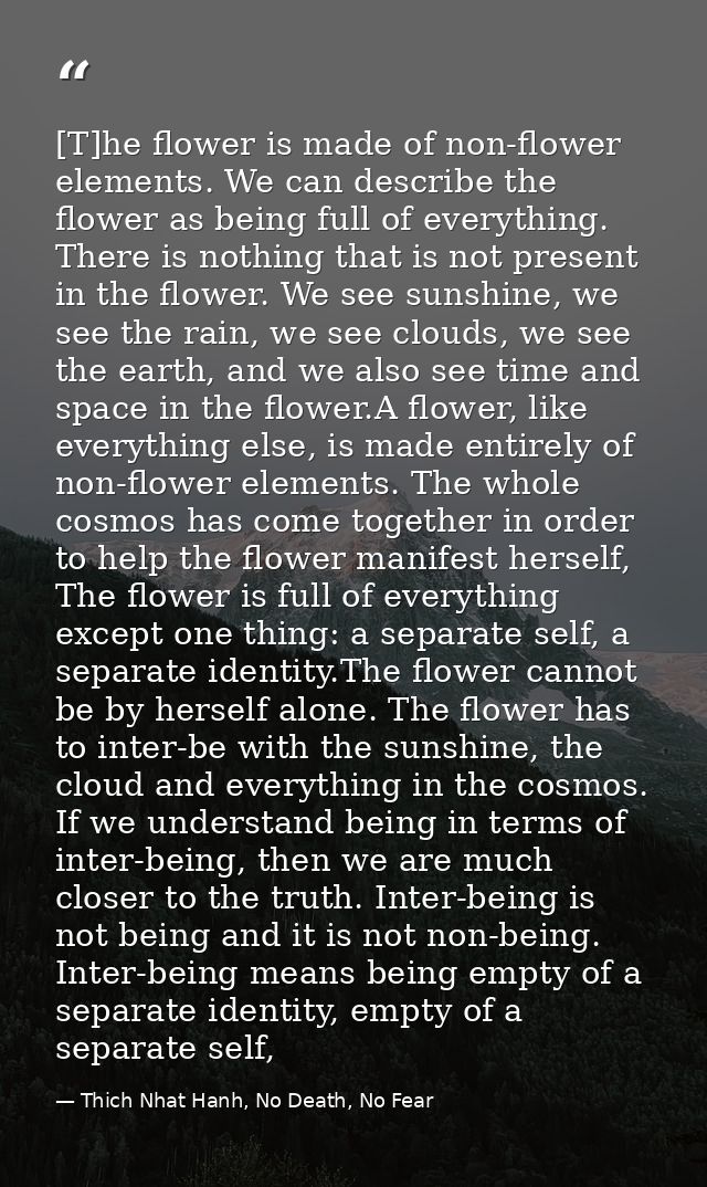 [T]he flower is made of non-flower elements. We can describe the flower as being full of everything. There is nothing th — Thich Nhat Hanh, No Death, No Fear