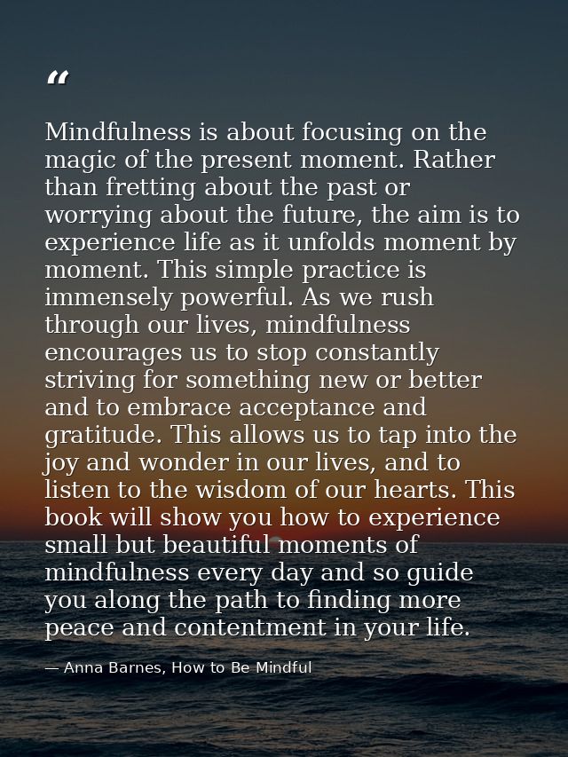 Mindfulness is about focusing on the magic of the present moment. Rather than fretting about the past or worrying about  — Anna Barnes, How to Be Mindful