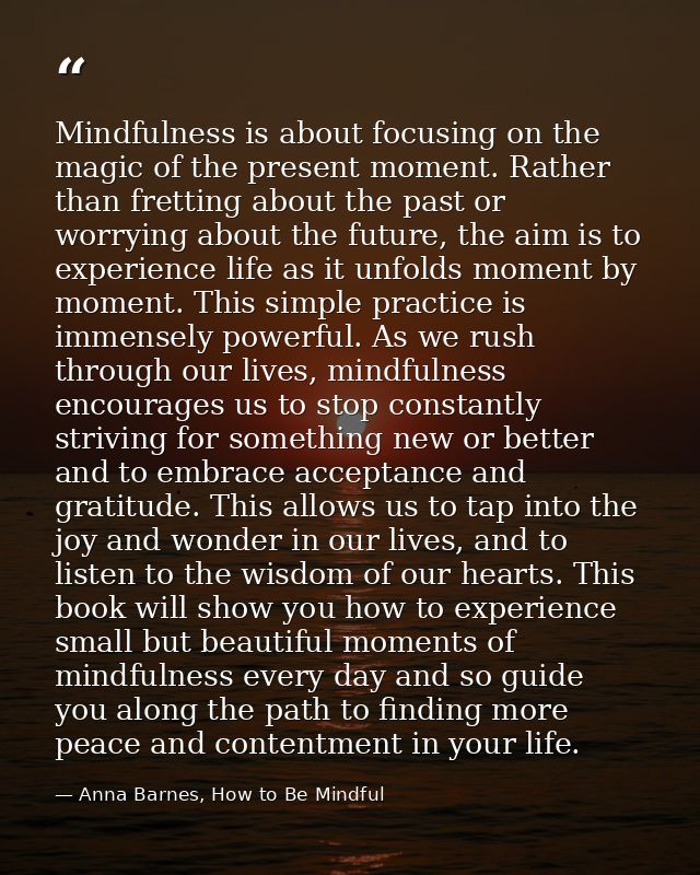 Mindfulness is about focusing on the magic of the present moment. Rather than fretting about the past or worrying about  — Anna Barnes, How to Be Mindful