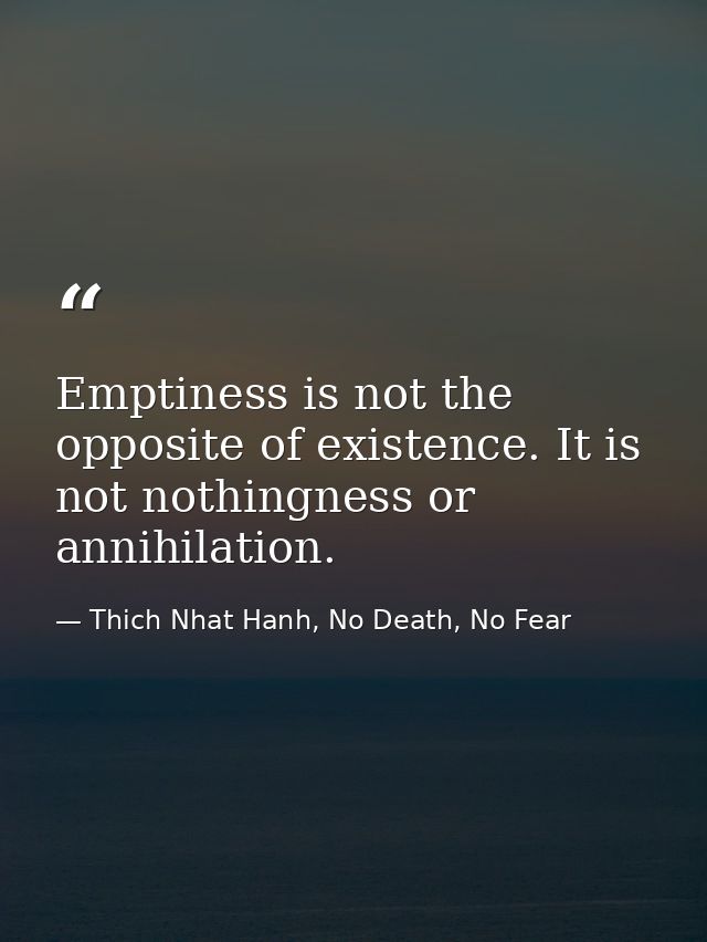 Emptiness is not the opposite of existence. It is not nothingness or annihilation. — Thich Nhat Hanh, No Death, No Fear