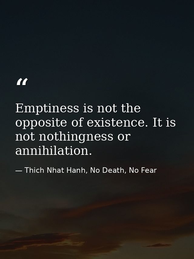 Emptiness is not the opposite of existence. It is not nothingness or annihilation. — Thich Nhat Hanh, No Death, No Fear