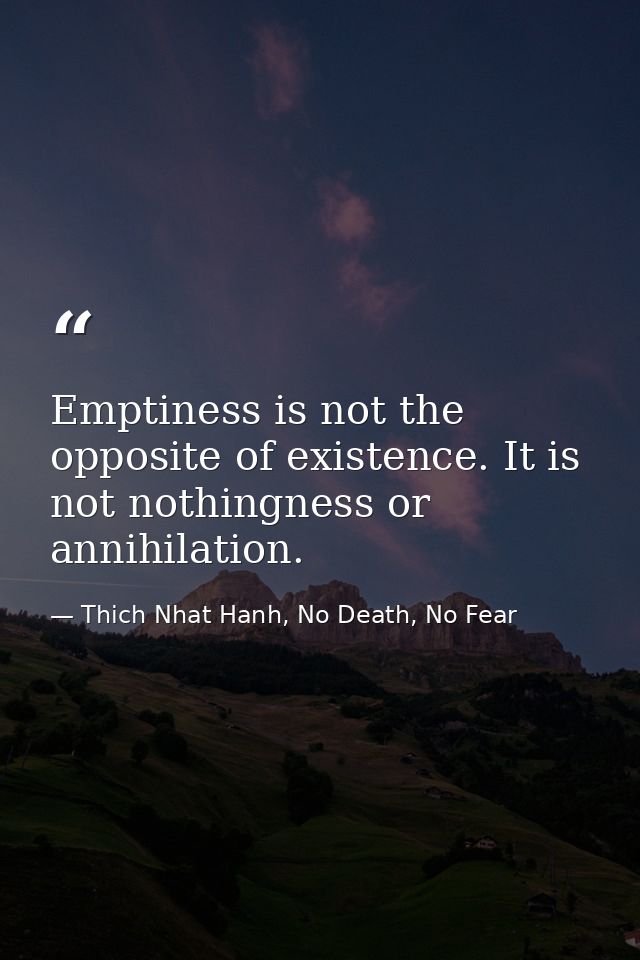 Emptiness is not the opposite of existence. It is not nothingness or annihilation. — Thich Nhat Hanh, No Death, No Fear