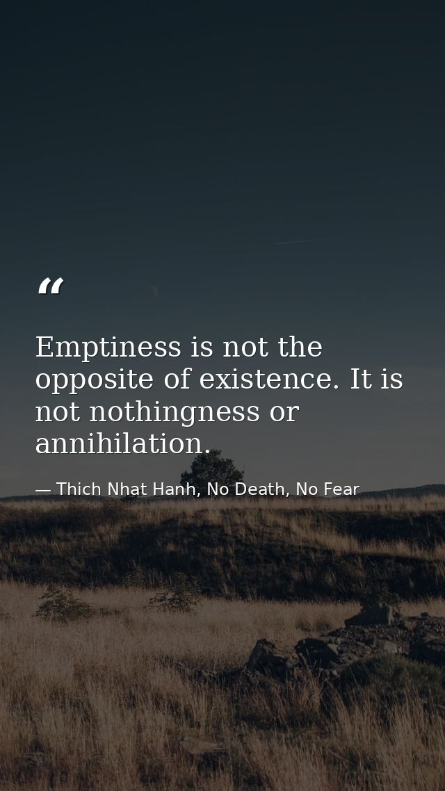 Emptiness is not the opposite of existence. It is not nothingness or annihilation. — Thich Nhat Hanh, No Death, No Fear