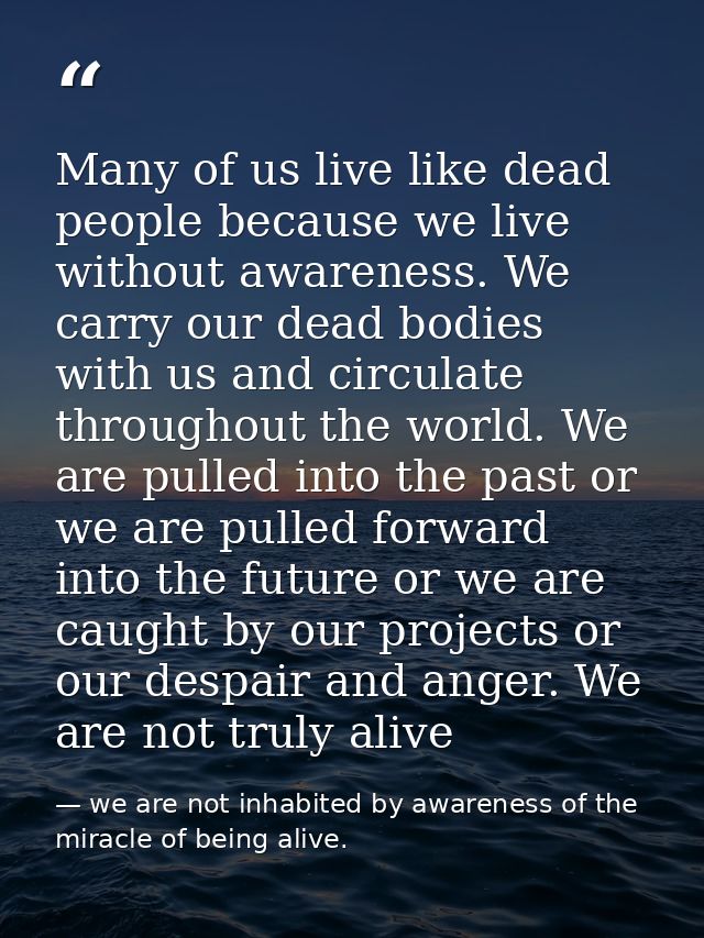 Many of us live like dead people because we live without awareness. We carry our dead bodies with us and circulate throu — we are not inhabited by awareness of the miracle of being alive.
