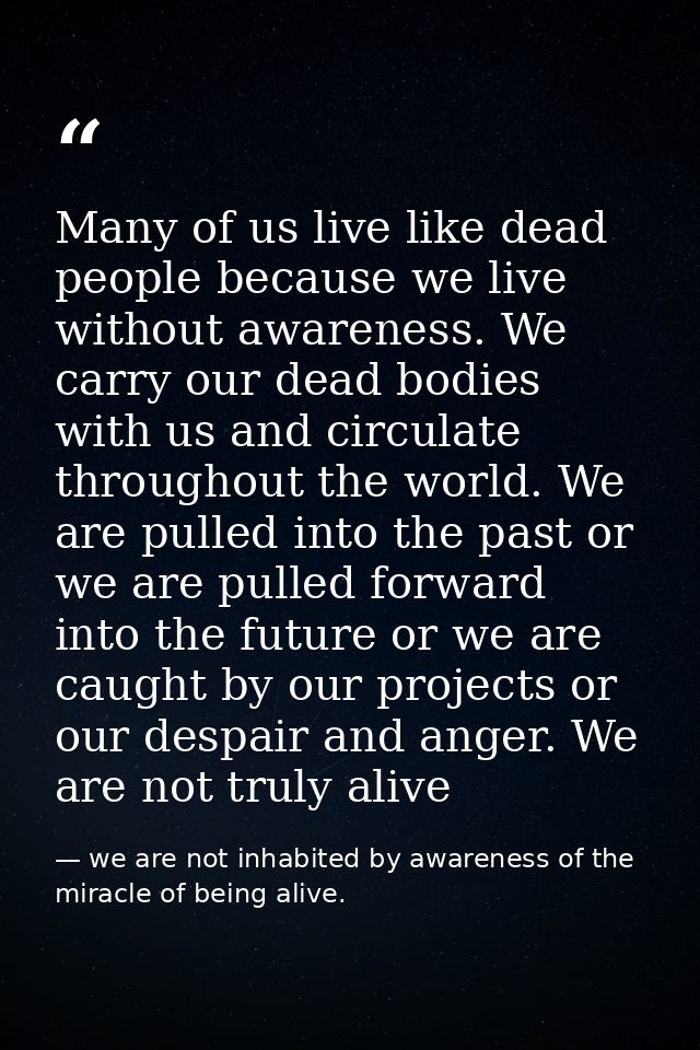 Many of us live like dead people because we live without awareness. We carry our dead bodies with us and circulate throu — we are not inhabited by awareness of the miracle of being alive.