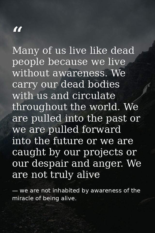 Many of us live like dead people because we live without awareness. We carry our dead bodies with us and circulate throu — we are not inhabited by awareness of the miracle of being alive.