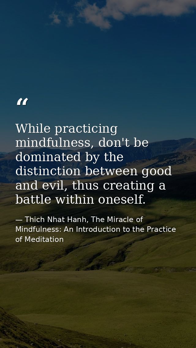 While practicing mindfulness, don't be dominated by the distinction between good and evil, thus creating a battle within — Thich Nhat Hanh, The Miracle of Mindfulness: An Introduction to the Practice of Meditation
