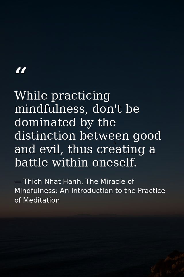 While practicing mindfulness, don't be dominated by the distinction between good and evil, thus creating a battle within — Thich Nhat Hanh, The Miracle of Mindfulness: An Introduction to the Practice of Meditation