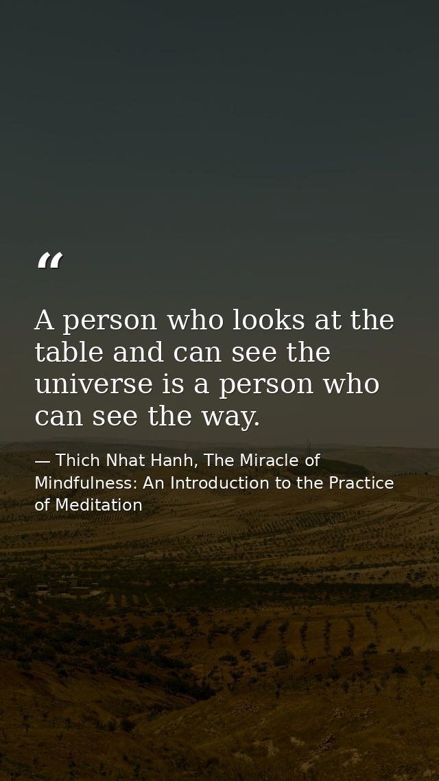 A person who looks at the table and can see the universe is a person who can see the way. — Thich Nhat Hanh, The Miracle of Mindfulness: An Introduction to the Practice of Meditation