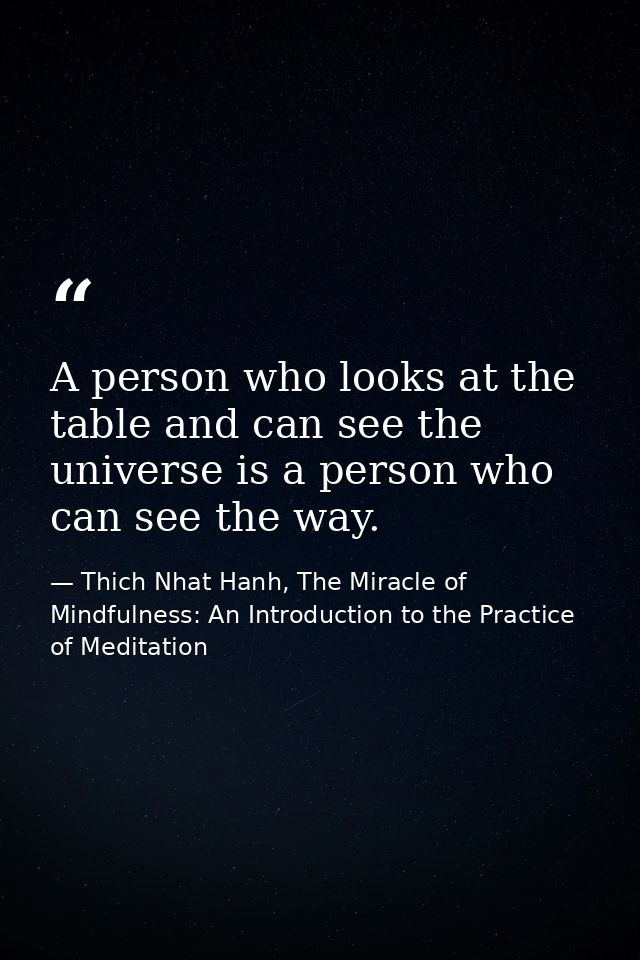 A person who looks at the table and can see the universe is a person who can see the way. — Thich Nhat Hanh, The Miracle of Mindfulness: An Introduction to the Practice of Meditation