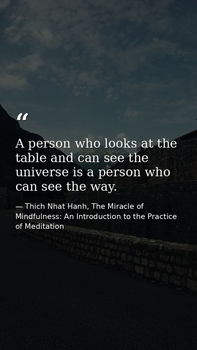 A person who looks at the table and can see the universe is a person who can see the way. — Thich Nhat Hanh, The Miracle of Mindfulness: An Introduction to the Practice of Meditation