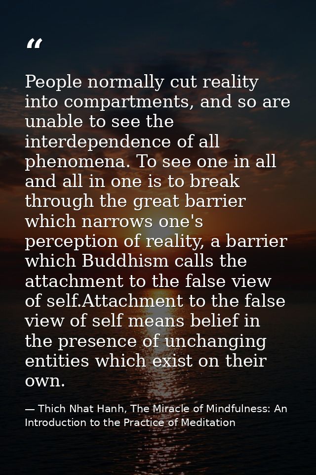 People normally cut reality into compartments, and so are unable to see the interdependence of all phenomena. To see one — Thich Nhat Hanh, The Miracle of Mindfulness: An Introduction to the Practice of Meditation