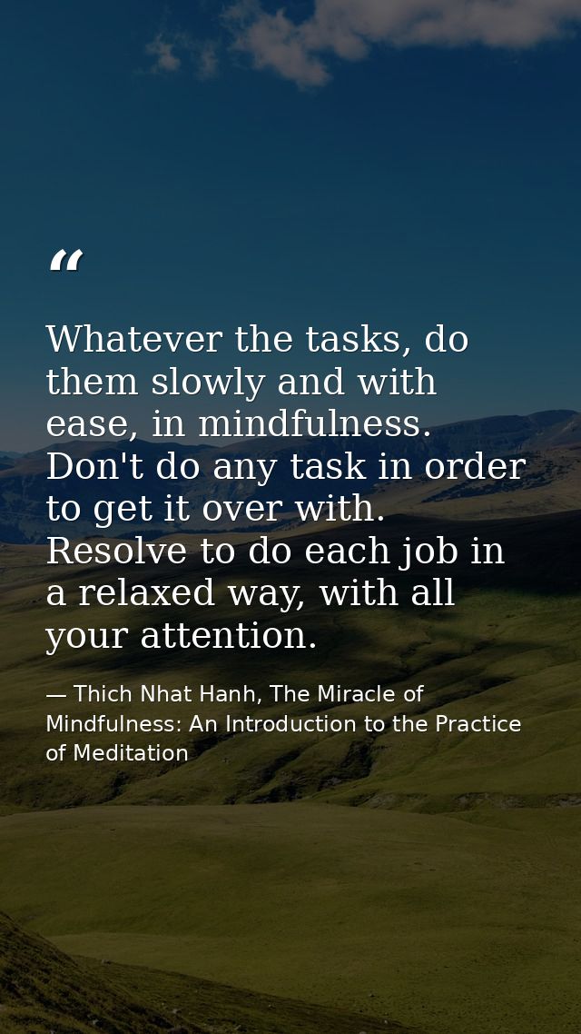 Whatever the tasks, do them slowly and with ease, in mindfulness. Don't do any task in order to get it over with. Resolv — Thich Nhat Hanh, The Miracle of Mindfulness: An Introduction to the Practice of Meditation