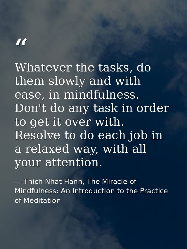 Whatever the tasks, do them slowly and with ease, in mindfulness. Don't do any task in order to get it over with. Resolv — Thich Nhat Hanh, The Miracle of Mindfulness: An Introduction to the Practice of Meditation