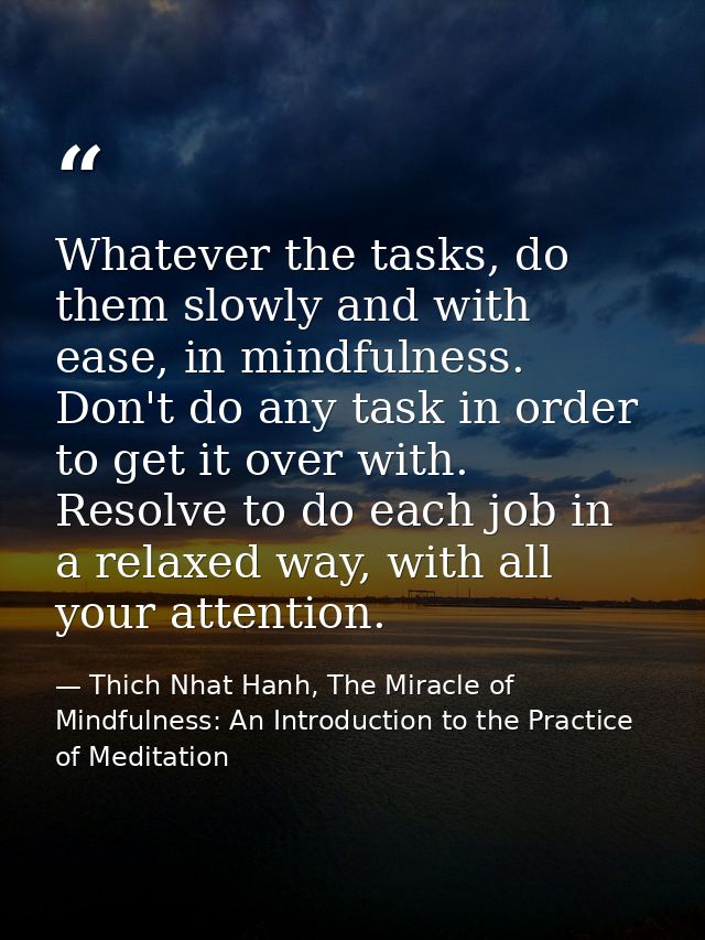 Whatever the tasks, do them slowly and with ease, in mindfulness. Don't do any task in order to get it over with. Resolv — Thich Nhat Hanh, The Miracle of Mindfulness: An Introduction to the Practice of Meditation