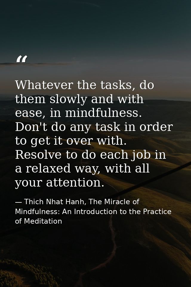 Whatever the tasks, do them slowly and with ease, in mindfulness. Don't do any task in order to get it over with. Resolv — Thich Nhat Hanh, The Miracle of Mindfulness: An Introduction to the Practice of Meditation