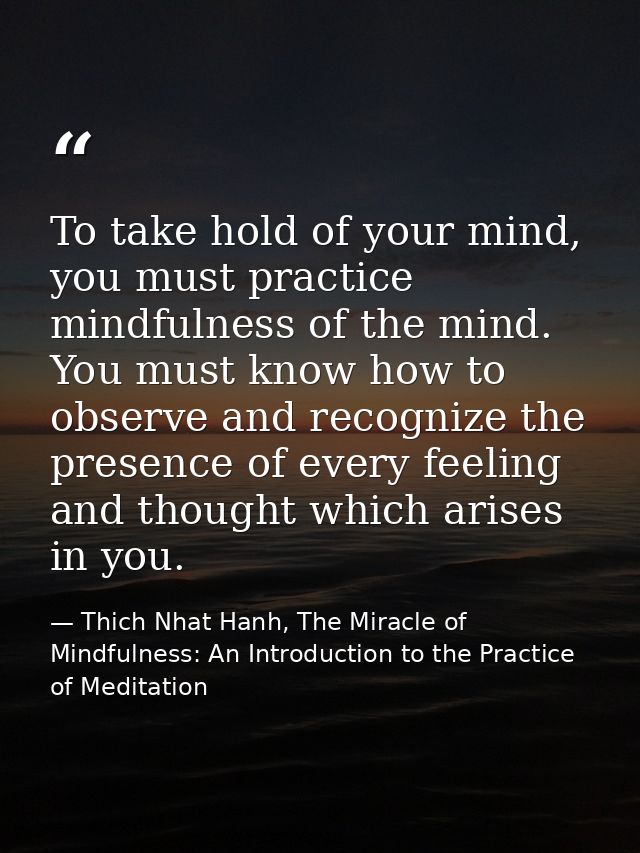 To take hold of your mind, you must practice mindfulness of the mind. You must know how to observe and recognize the pre — Thich Nhat Hanh, The Miracle of Mindfulness: An Introduction to the Practice of Meditation