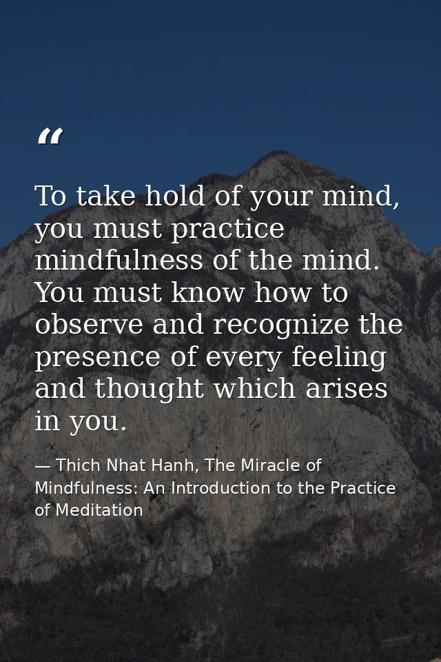 To take hold of your mind, you must practice mindfulness of the mind. You must know how to observe and recognize the pre — Thich Nhat Hanh, The Miracle of Mindfulness: An Introduction to the Practice of Meditation