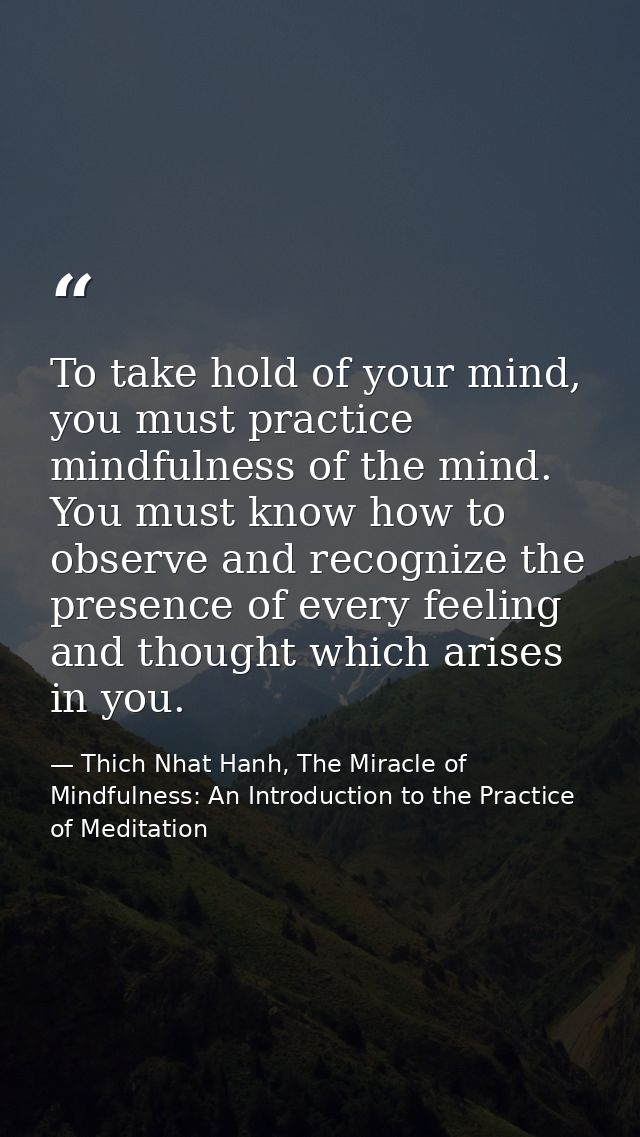 To take hold of your mind, you must practice mindfulness of the mind. You must know how to observe and recognize the pre — Thich Nhat Hanh, The Miracle of Mindfulness: An Introduction to the Practice of Meditation