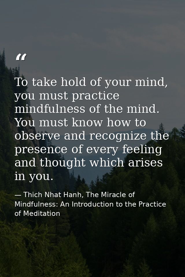 To take hold of your mind, you must practice mindfulness of the mind. You must know how to observe and recognize the pre — Thich Nhat Hanh, The Miracle of Mindfulness: An Introduction to the Practice of Meditation